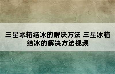 三星冰箱结冰的解决方法 三星冰箱结冰的解决方法视频